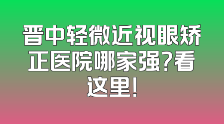 晋中轻微近视眼矫正医院哪家强？看这里！