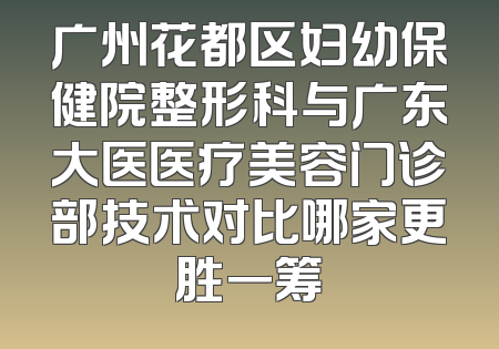 广州花都区妇幼保健院整形科与广东大医医疗美容门诊部技术对比哪家更胜一筹