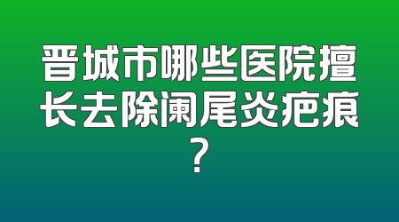 晋城市哪些医院擅长去除阑尾炎疤痕？