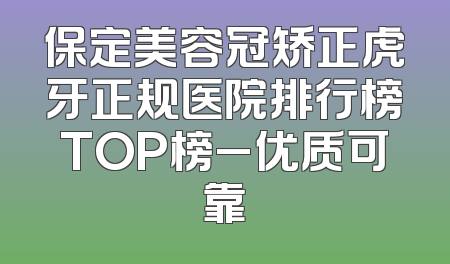 保定美容冠矫正虎牙正规医院排行榜TOP榜_优质可靠