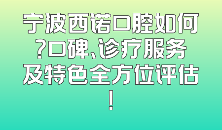 宁波西诺口腔如何？口碑、诊疗服务及特色全方位评估！