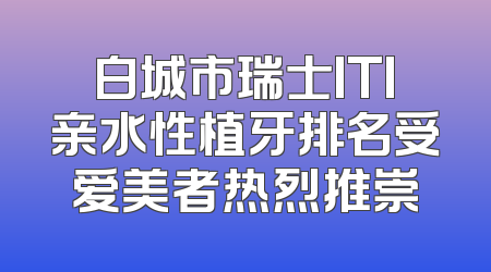 白城市瑞士ITI亲水性植牙排名受爱美者热烈推崇