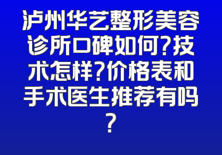 泸州华艺整形美容诊所口碑如何？技术怎样？价格表和手术医生推荐有吗？