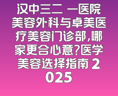 汉中三二Ｏ一医院美容外科与卓美医疗美容门诊部，哪家更合心意？医学美容选择指南 2025