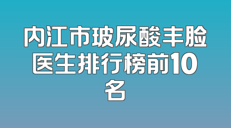 内江市玻尿酸丰脸医生排行榜前10名