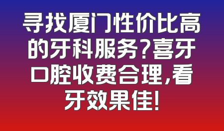 寻找厦门性价比高的牙科服务？喜牙口腔收费合理，看牙效果佳！