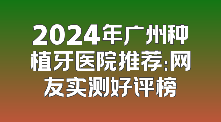 2024年广州种植牙医院推荐：网友实测好评榜