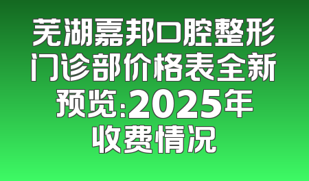 芜湖嘉邦口腔整形门诊部价格表全新预览：2025年收费情况
