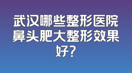 武汉哪些整形医院鼻头肥大整形效果好？