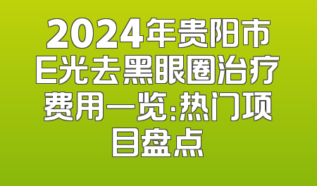 2024年贵阳市E光去黑眼圈治疗费用一览：热门项目盘点
