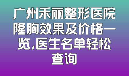 广州禾丽整形医院隆胸效果及价格一览，医生名单轻松查询