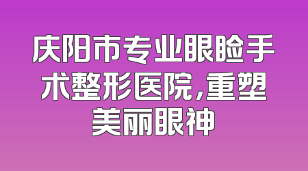 庆阳市专业眼睑手术整形医院，重塑美丽眼神