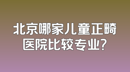 北京哪家儿童正畸医院比较专业？