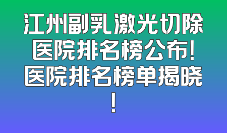 江州副乳激光切除医院排名榜公布！医院排名榜单揭晓！