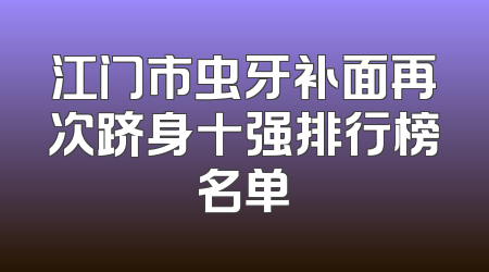 江门市虫牙补面再次跻身十强排行榜名单