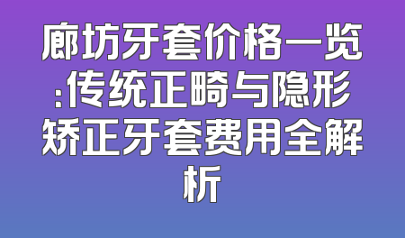 廊坊牙套价格一览：传统正畸与隐形矫正牙套费用全解析