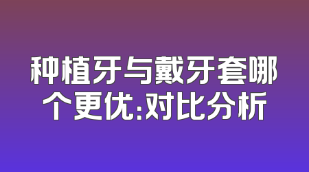 种植牙与戴牙套哪个更优：对比分析