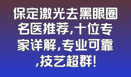 保定激光去黑眼圈名医推荐，十位专家详解，专业可靠，技艺超群！