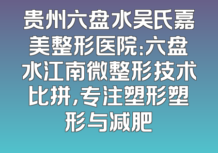 贵州六盘水吴氏嘉美整形医院：六盘水江南微整形技术比拼，专注塑形塑形与减肥