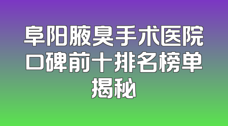 阜阳腋臭手术医院口碑前十排名榜单揭秘