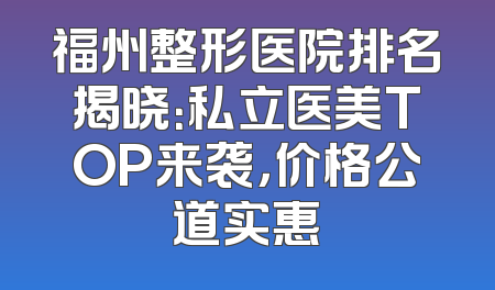 福州整形医院排名揭晓：私立医美TOP来袭，价格公道实惠