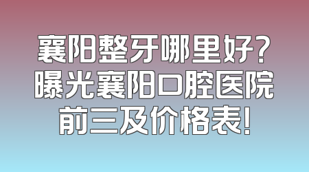 襄阳整牙哪里好？曝光襄阳口腔医院前三及价格表！
