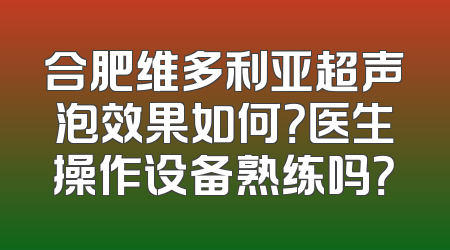 合肥维多利亚超声泡效果如何？医生操作设备熟练吗？