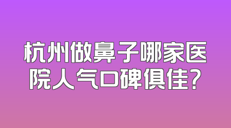 杭州做鼻子哪家医院人气口碑俱佳？