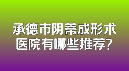 承德市阴蒂成形术医院有哪些推荐？