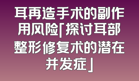 耳再造手术的副作用风险「探讨耳部整形修复术的潜在并发症」