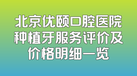 北京优颐口腔医院种植牙服务评价及价格明细一览