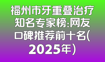 福州市牙重叠治疗知名专家榜：网友口碑推荐前十名（2025年）