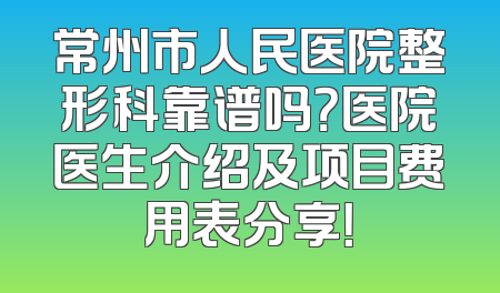 常州市人民医院整形科靠谱吗？医院医生介绍及项目费用表分享！