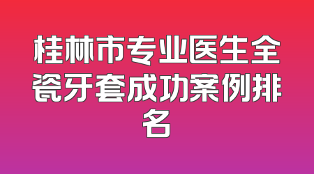 桂林市专业医生全瓷牙套成功案例排名