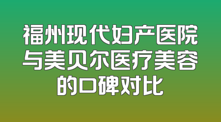 福州现代妇产医院与美贝尔医疗美容的口碑对比
