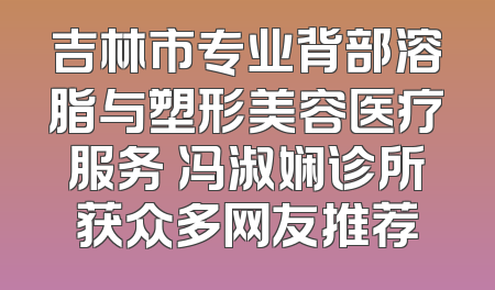 吉林市专业背部溶脂与塑形美容医疗服务 冯淑娴诊所获众多网友推荐