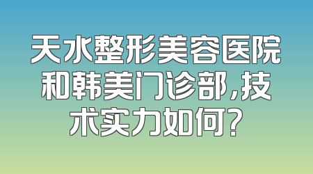 天水整形美容医院和韩美门诊部，技术实力如何？