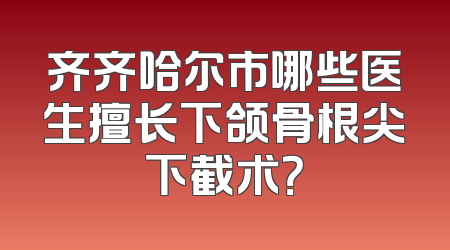 齐齐哈尔市哪些医生擅长下颌骨根尖下截术？