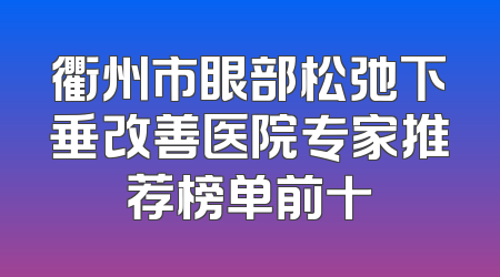 衢州市眼部松弛下垂改善医院专家推荐榜单前十