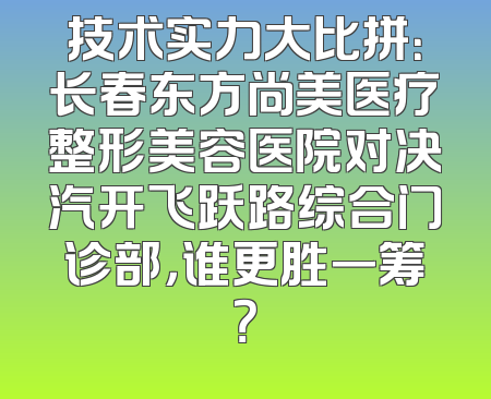 技术实力大比拼：长春东方尚美医疗整形美容医院对决汽开飞跃路综合门诊部，谁更胜一筹？