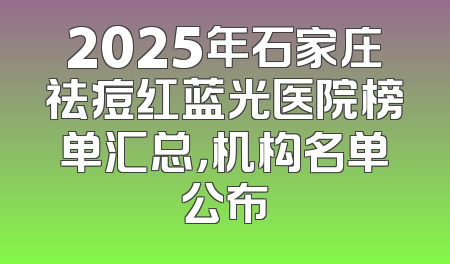 2025年石家庄祛痘红蓝光医院榜单汇总，机构名单公布