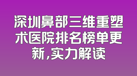 深圳鼻部三维重塑术医院排名榜单更新，实力解读