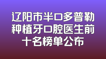 辽阳市半口多普勒种植牙口腔医生前十名榜单公布