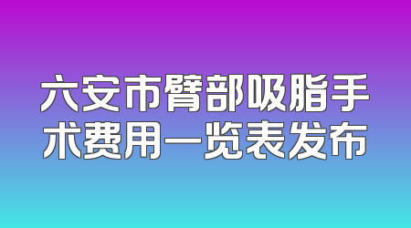 六安市臂部吸脂手术费用一览表发布