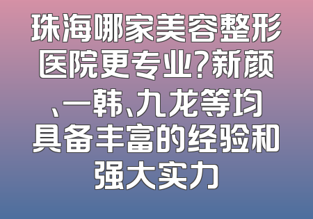 珠海哪家美容整形医院更专业？新颜、一韩、九龙等均具备丰富的经验和强大实力