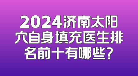 2024济南太阳穴自身填充医生排名前十有哪些？