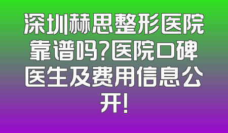 深圳赫思整形医院靠谱吗？医院口碑医生及费用信息公开！