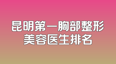 昆明第一胸部整形美容医生排名