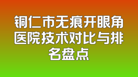 铜仁市无痕开眼角医院技术对比与排名盘点