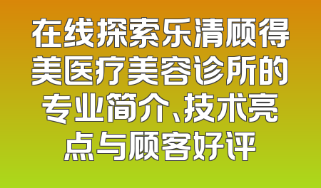 在线探索乐清顾得美医疗美容诊所的专业简介、技术亮点与顾客好评
